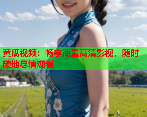 黄瓜视频：畅享海量高清影视，随时随地尽情观看