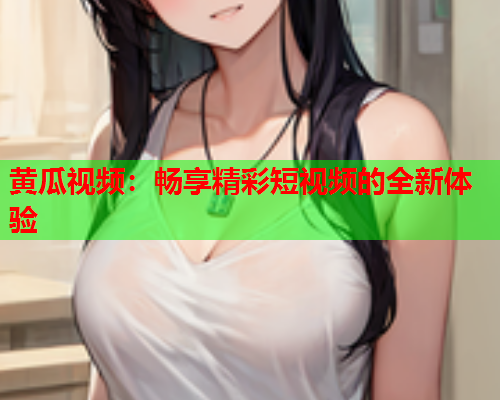 黄瓜视频：畅享精彩短视频的全新体验
