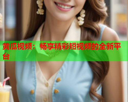 黄瓜视频：畅享精彩短视频的全新平台