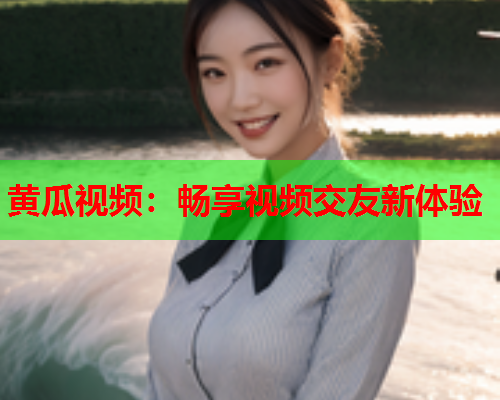 黄瓜视频：畅享视频交友新体验