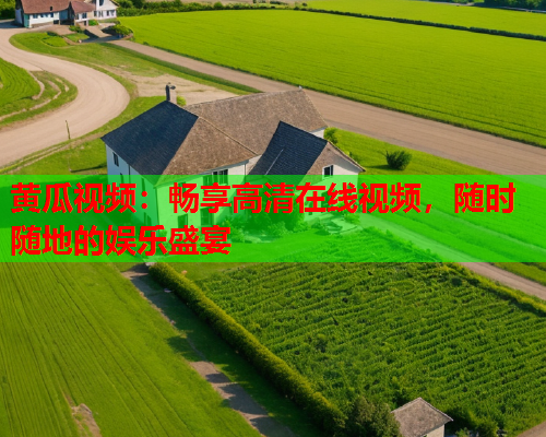 黄瓜视频：畅享高清在线视频，随时随地的娱乐盛宴