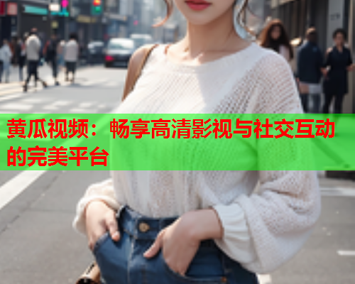 黄瓜视频：畅享高清影视与社交互动的完美平台
