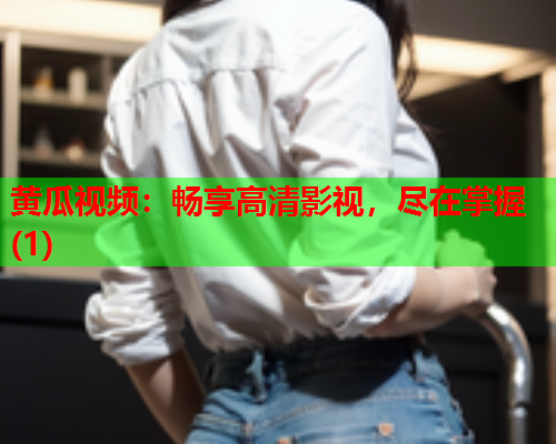 黄瓜视频：畅享高清影视，尽在掌握(1)