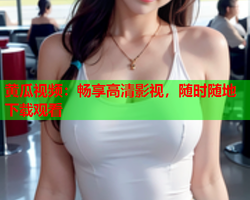 黄瓜视频：畅享高清影视，随时随地下载观看