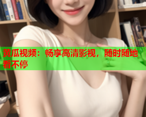 黄瓜视频：畅享高清影视，随时随地看不停