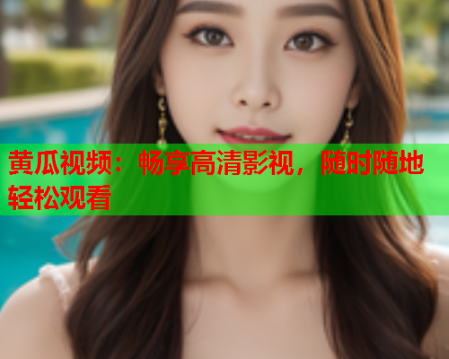 黄瓜视频：畅享高清影视，随时随地轻松观看