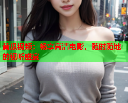 黄瓜视频：畅享高清电影，随时随地的视听盛宴