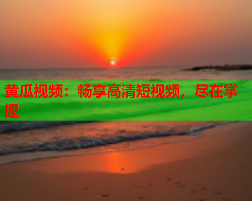 黄瓜视频：畅享高清短视频，尽在掌握