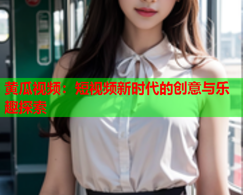 黄瓜视频：短视频新时代的创意与乐趣探索