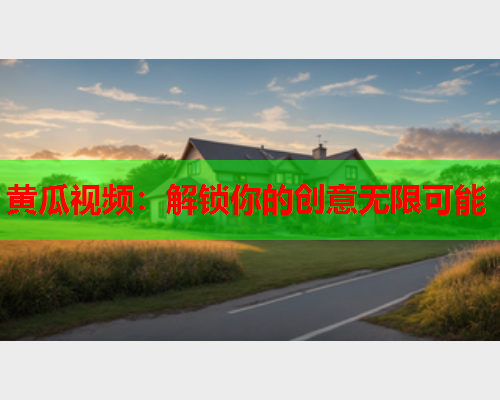 黄瓜视频：解锁你的创意无限可能