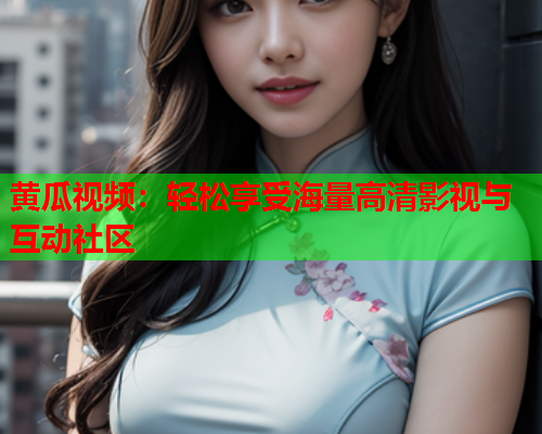 黄瓜视频：轻松享受海量高清影视与互动社区