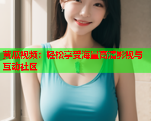 黄瓜视频：轻松享受海量高清影视与互动社区
