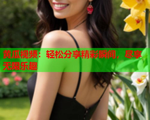 黄瓜视频：轻松分享精彩瞬间，尽享无限乐趣