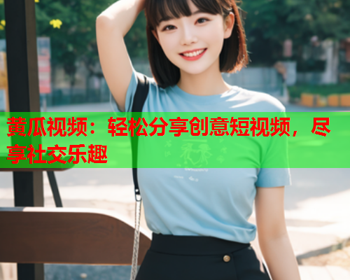 黄瓜视频：轻松分享创意短视频，尽享社交乐趣