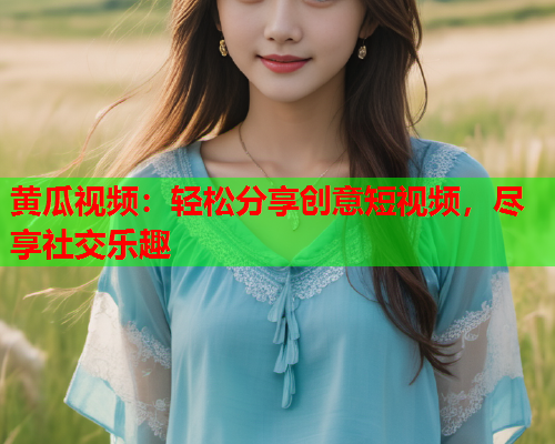 黄瓜视频：轻松分享创意短视频，尽享社交乐趣