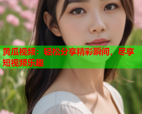 黄瓜视频：轻松分享精彩瞬间，尽享短视频乐趣