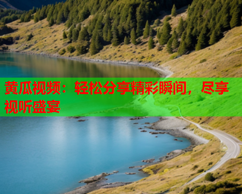 黄瓜视频：轻松分享精彩瞬间，尽享视听盛宴