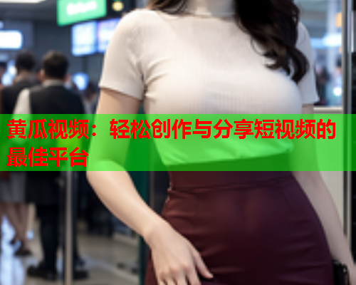 黄瓜视频：轻松创作与分享短视频的最佳平台