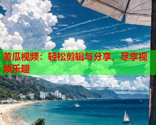 黄瓜视频：轻松剪辑与分享，尽享视频乐趣