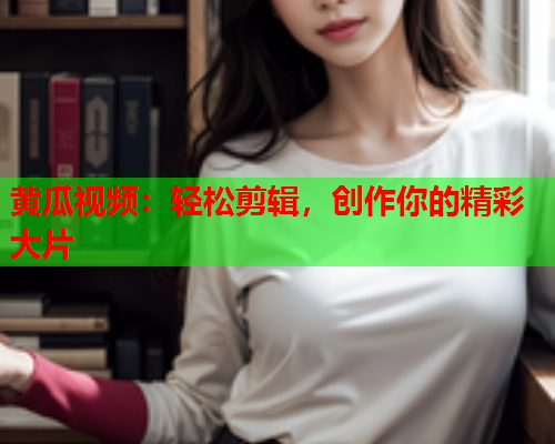 黄瓜视频：轻松剪辑，创作你的精彩大片