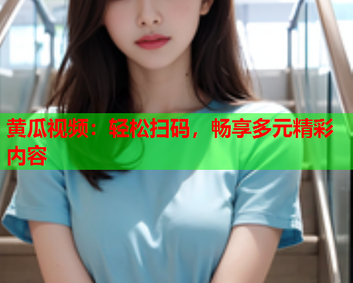 黄瓜视频：轻松扫码，畅享多元精彩内容