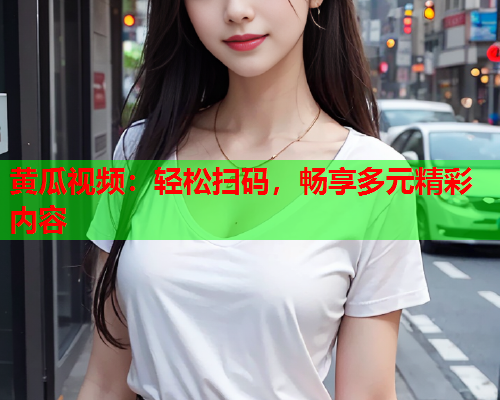 黄瓜视频：轻松扫码，畅享多元精彩内容