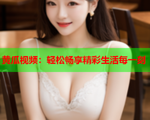 黄瓜视频：轻松畅享精彩生活每一刻