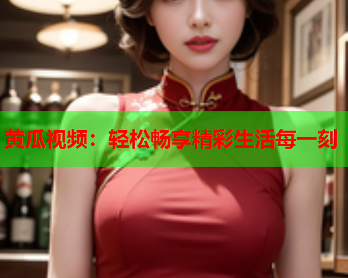 黄瓜视频：轻松畅享精彩生活每一刻