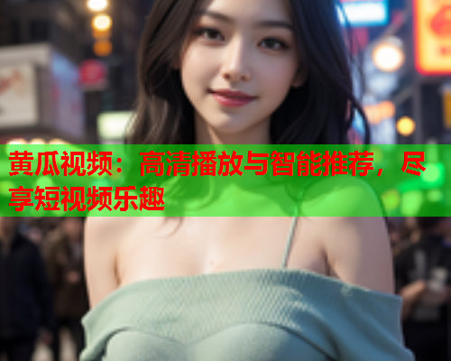 黄瓜视频：高清播放与智能推荐，尽享短视频乐趣