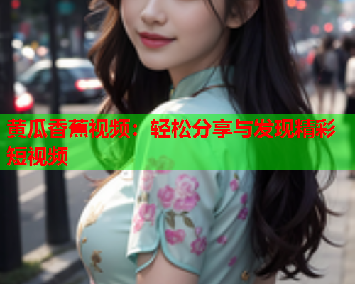 黄瓜香蕉视频：轻松分享与发现精彩短视频