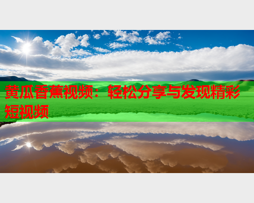 黄瓜香蕉视频：轻松分享与发现精彩短视频