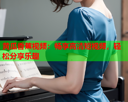 黄瓜香蕉视频：畅享高清短视频，轻松分享乐趣