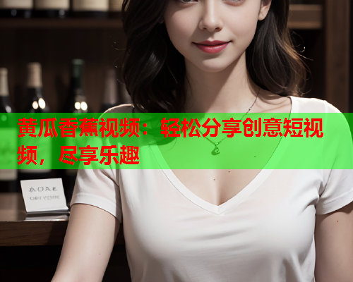 黄瓜香蕉视频：轻松分享创意短视频，尽享乐趣