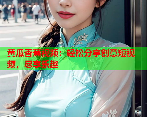 黄瓜香蕉视频：轻松分享创意短视频，尽享乐趣